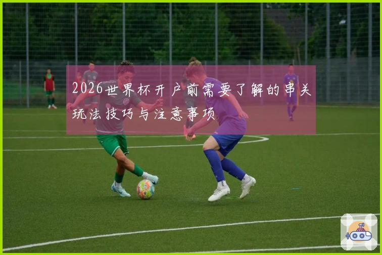 2026世界杯开户前需要了解的串关玩法技巧与注意事项