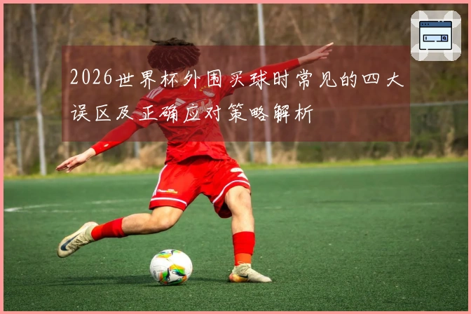 2026世界杯外围买球时常见的四大误区及正确应对策略解析