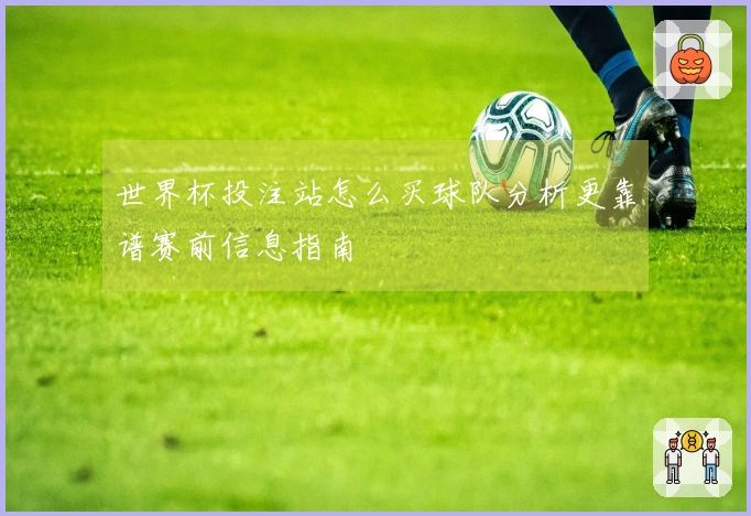 世界杯投注站怎么买球队分析更靠谱赛前信息指南