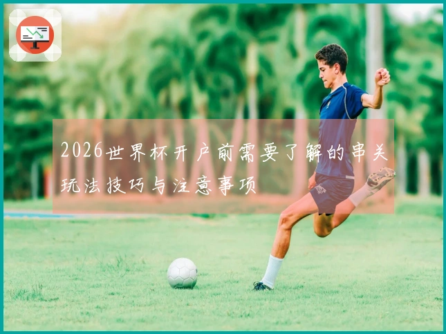 2026世界杯开户前需要了解的串关玩法技巧与注意事项