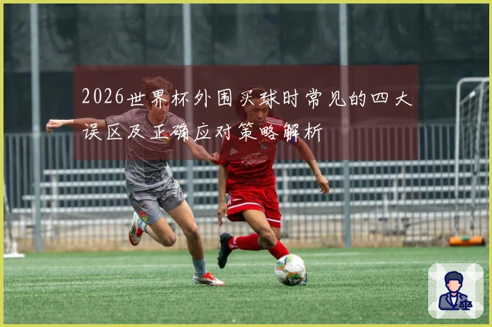 2026世界杯外围买球时常见的四大误区及正确应对策略解析