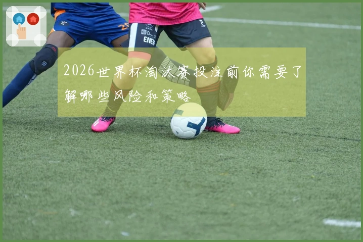 2026世界杯淘汰赛投注前你需要了解哪些风险和策略